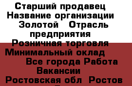 Старший продавец › Название организации ­ Золотой › Отрасль предприятия ­ Розничная торговля › Минимальный оклад ­ 35 000 - Все города Работа » Вакансии   . Ростовская обл.,Ростов-на-Дону г.